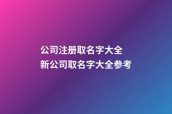 公司注册取名字大全 新公司取名字大全参考